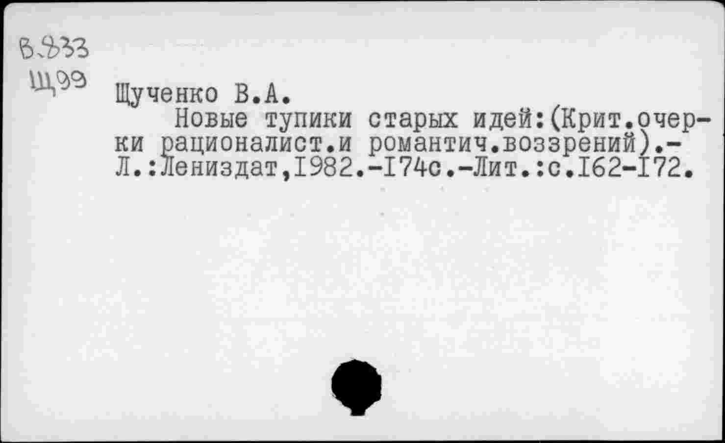 ﻿Щученко В.А.
Новые тупики старых идей:(Крит.очерки рационалист.и романтич.воззрений).-Л.:Лениздат,1982.-174с.-Лит.:с.162-172.